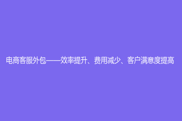 電商客服外包——效率提升、費(fèi)用減少、客戶(hù)滿(mǎn)意度提高