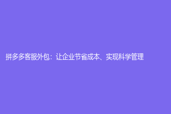 拼多多客服外包：讓企業(yè)節(jié)省成本、實(shí)現(xiàn)科學(xué)管理